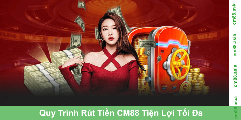 Quy Trình Rút Tiền CM88 Tiện Lợi Tối Đa